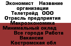 Экономист › Название организации ­ Телетрейд, ООО › Отрасль предприятия ­ Макроэкономика › Минимальный оклад ­ 60 000 - Все города Работа » Вакансии   . Костромская обл.